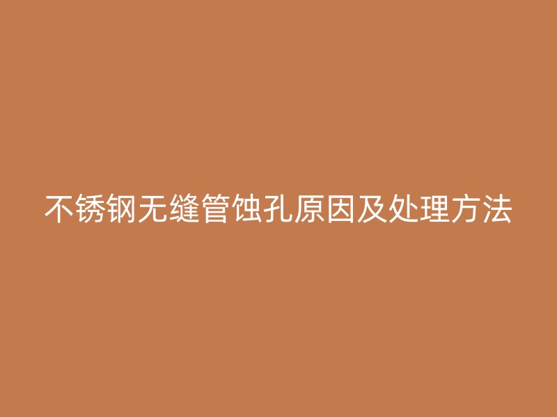 荣耀官方官网入口无缝管蚀孔原因及处理方法