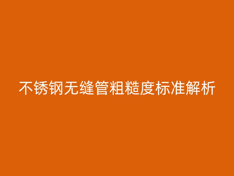 荣耀官方官网入口无缝管粗糙度标准解析