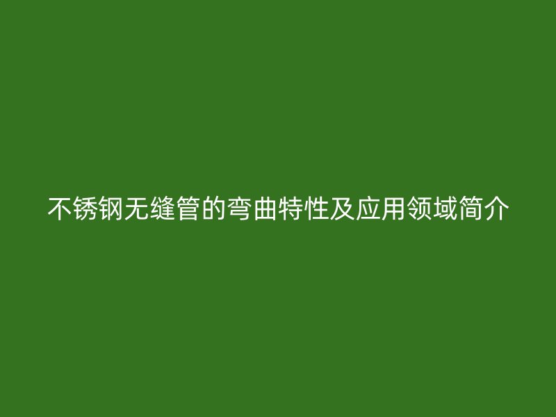 荣耀官方官网入口无缝管的弯曲特性及应用领域简介