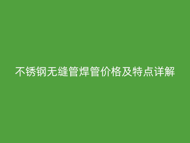 荣耀官方官网入口无缝管焊管价格及特点详解