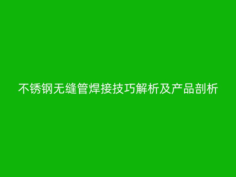 荣耀官方官网入口无缝管焊接技巧解析及产品剖析