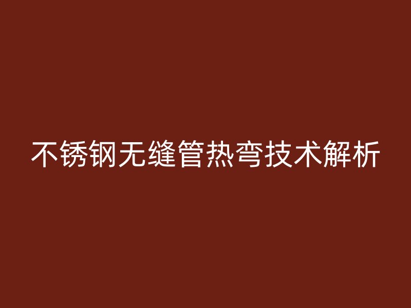 荣耀官方官网入口无缝管热弯技术解析