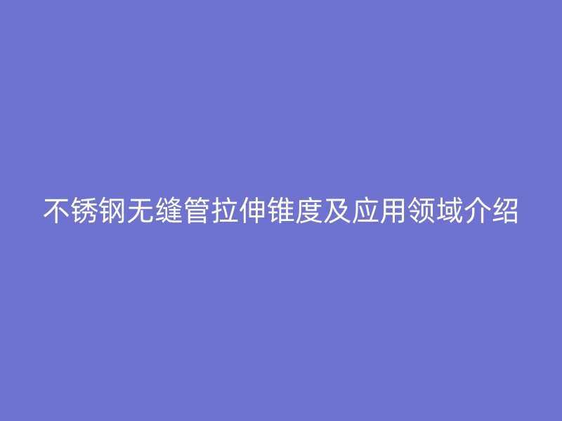 荣耀官方官网入口无缝管拉伸锥度及应用领域介绍