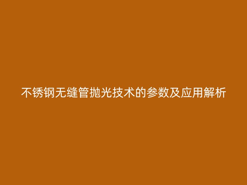 荣耀官方官网入口无缝管抛光技术的参数及应用解析
