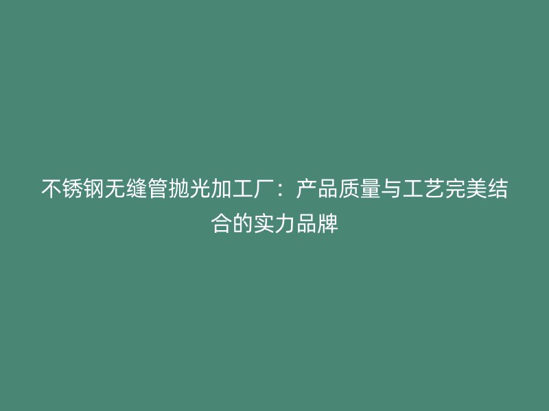 荣耀官方官网入口无缝管抛光加工厂：产品质量与工艺完美结合的实力品牌
