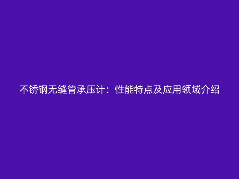 荣耀官方官网入口无缝管承压计：性能特点及应用领域介绍