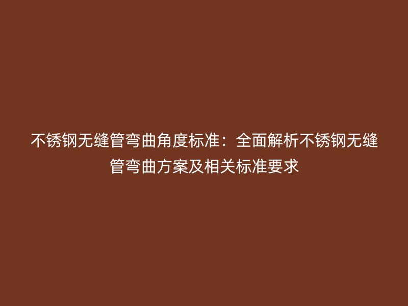 荣耀官方官网入口无缝管弯曲角度标准：全面解析荣耀官方官网入口无缝管弯曲方案及相关标准要求