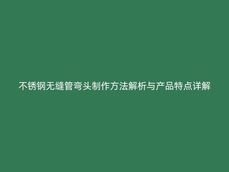 荣耀官方官网入口无缝管弯头制作方法解析与产品特点详解