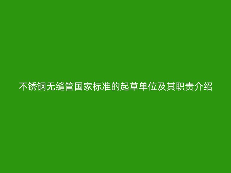 荣耀官方官网入口无缝管国家标准的起草单位及其职责介绍