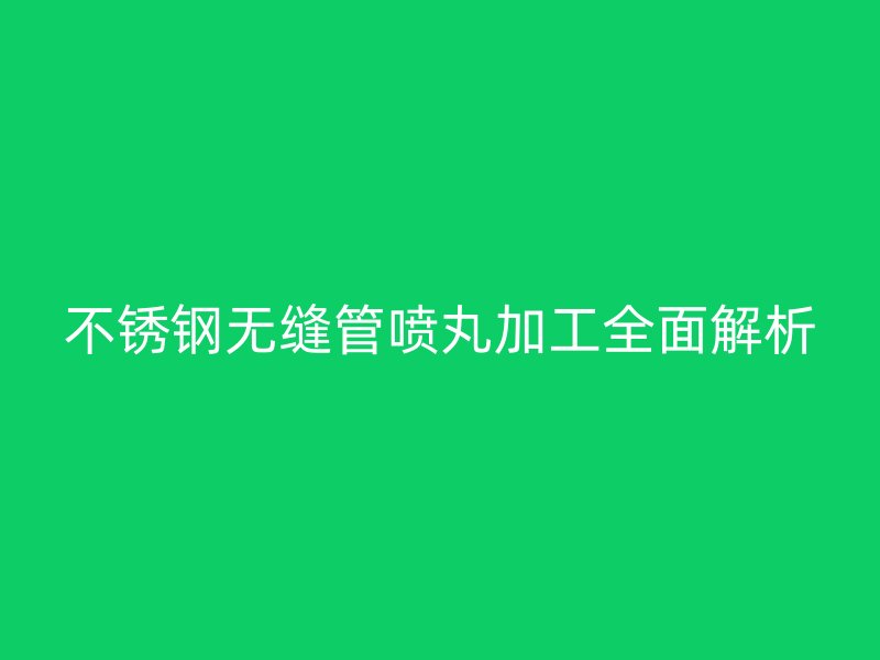 荣耀官方官网入口无缝管喷丸加工全面解析