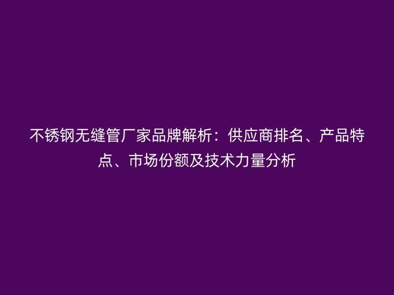 荣耀官方官网入口无缝管厂家品牌解析：供应商排名、产品特点、市场份额及技术力量分析