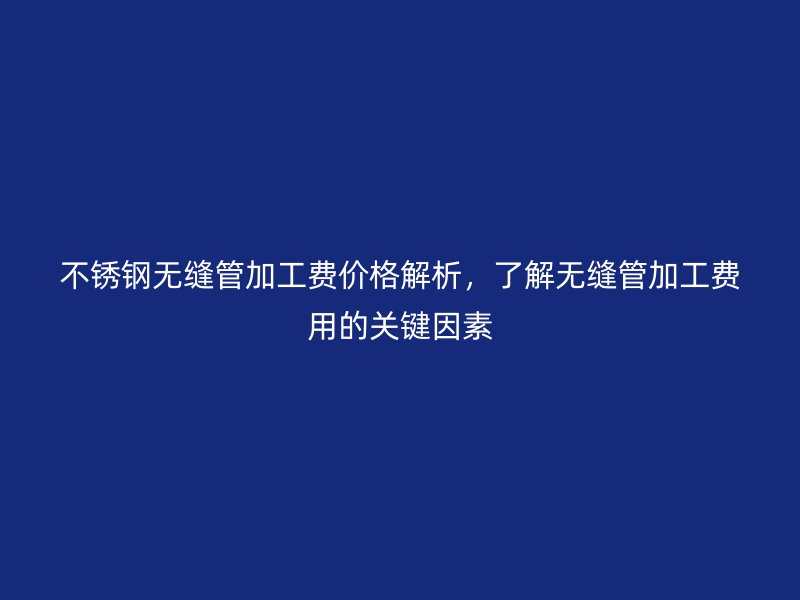 荣耀官方官网入口无缝管加工费价格解析，了解无缝管加工费用的关键因素