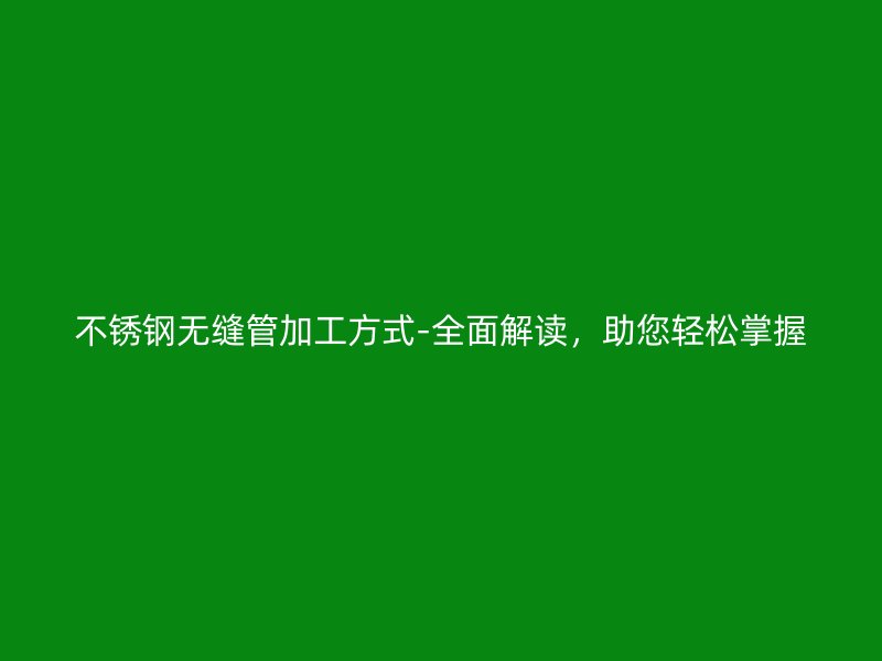 荣耀官方官网入口无缝管加工方式-全面解读，助您轻松掌握