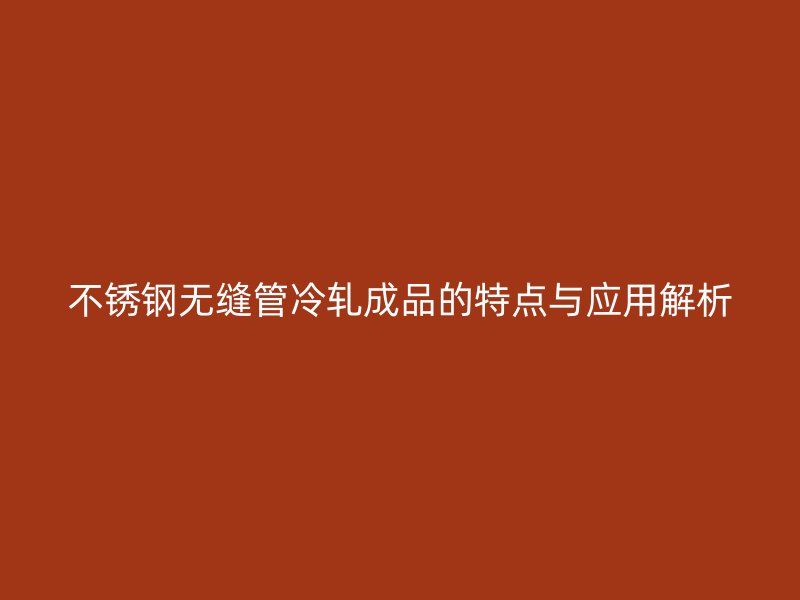 荣耀官方官网入口无缝管冷轧成品的特点与应用解析