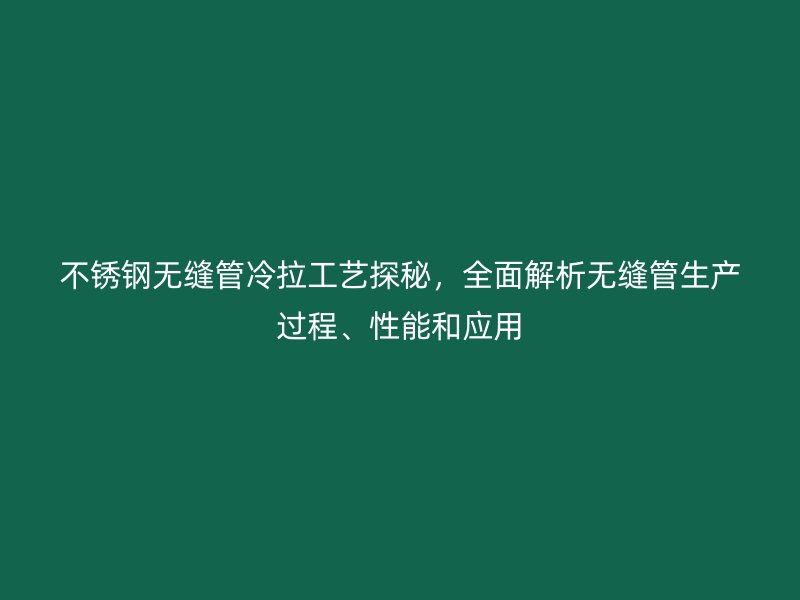荣耀官方官网入口无缝管冷拉工艺探秘，全面解析无缝管生产过程、性能和应用