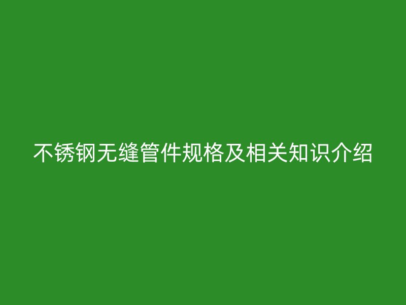 荣耀官方官网入口无缝管件规格及相关知识介绍