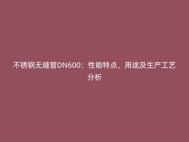 荣耀官方官网入口无缝管DN600：性能特点、用途及生产工艺分析