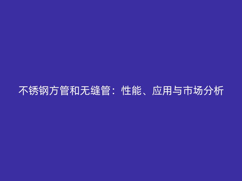 荣耀官方官网入口方管和无缝管：性能、应用与市场分析