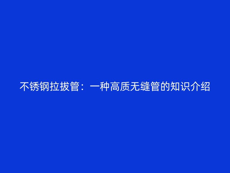 荣耀官方官网入口拉拔管：一种高质无缝管的知识介绍