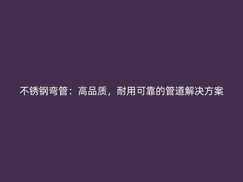 荣耀官方官网入口弯管：高品质，耐用可靠的管道解决方案