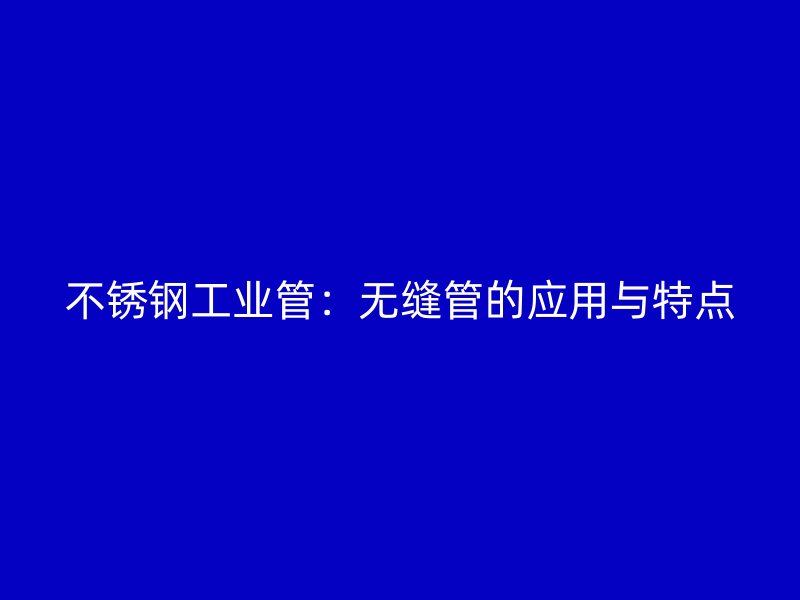 荣耀官方官网入口工业管：无缝管的应用与特点