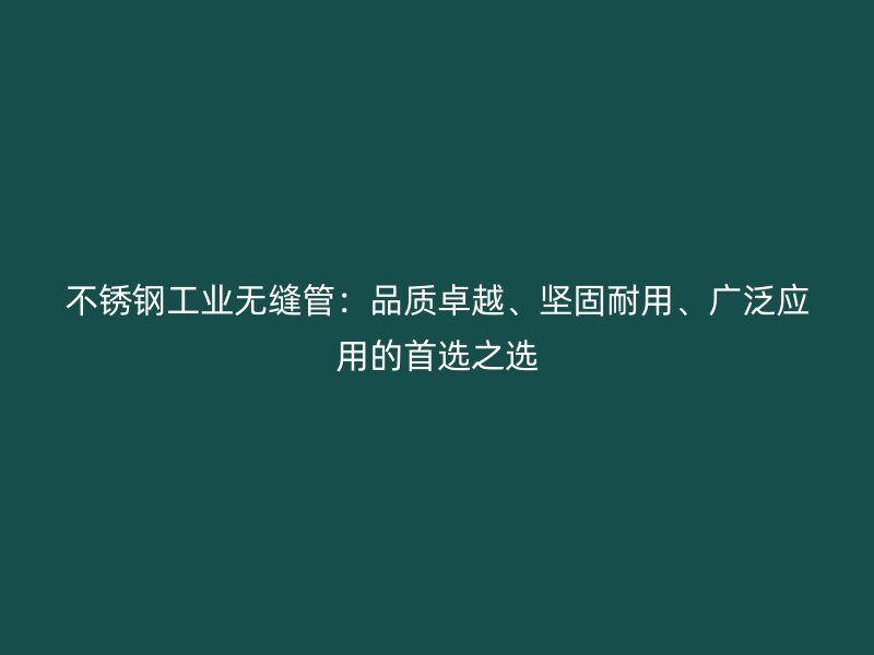 荣耀官方官网入口工业无缝管：品质卓越、坚固耐用、广泛应用的首选之选