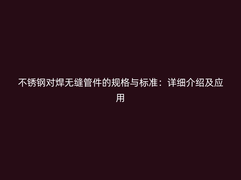荣耀官方官网入口对焊无缝管件的规格与标准：详细介绍及应用