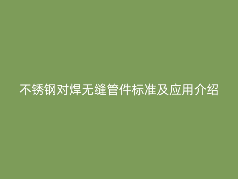 荣耀官方官网入口对焊无缝管件标准及应用介绍