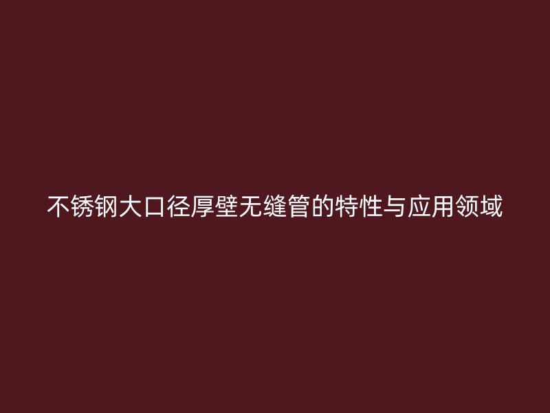 荣耀官方官网入口大口径厚壁无缝管的特性与应用领域