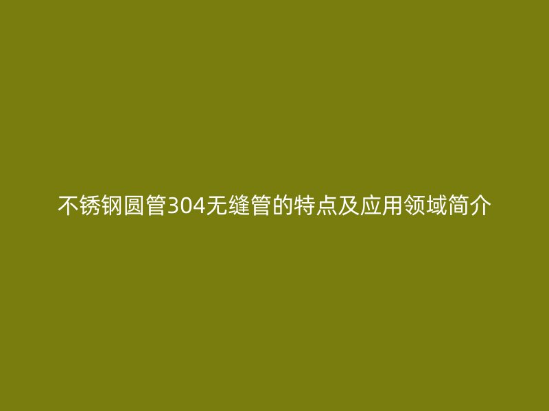 荣耀官方官网入口圆管304无缝管的特点及应用领域简介
