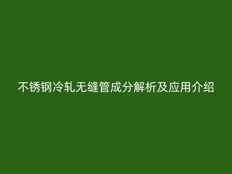 荣耀官方官网入口冷轧无缝管成分解析及应用介绍