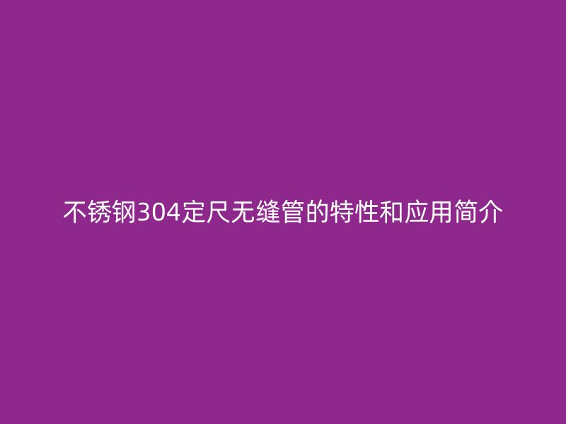 荣耀官方官网入口304定尺无缝管的特性和应用简介