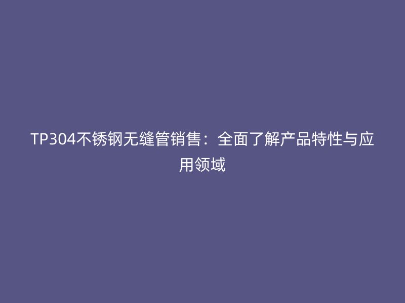 TP304荣耀官方官网入口无缝管销售：全面了解产品特性与应用领域