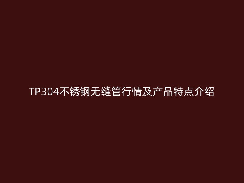 TP304荣耀官方官网入口无缝管行情及产品特点介绍