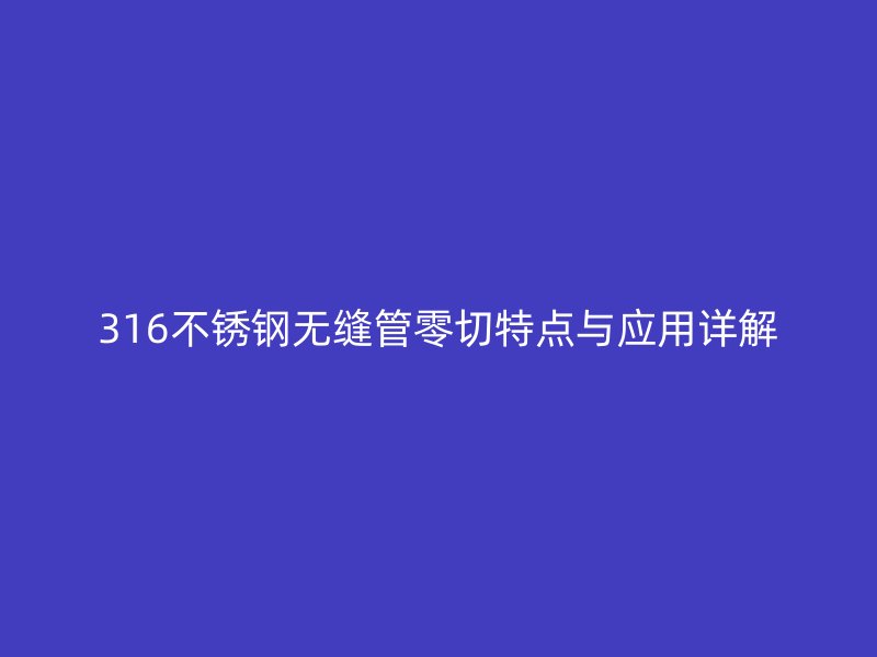 316荣耀官方官网入口无缝管零切特点与应用详解