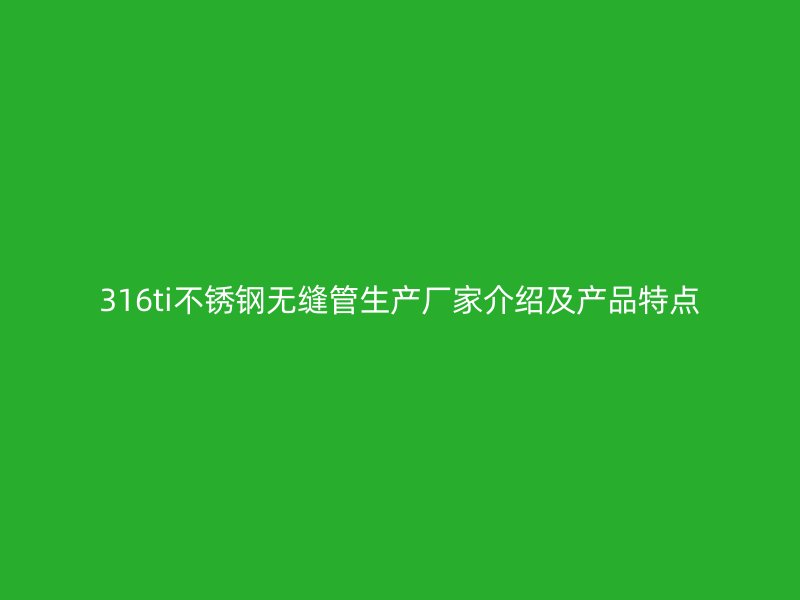 316ti荣耀官方官网入口无缝管生产厂家介绍及产品特点