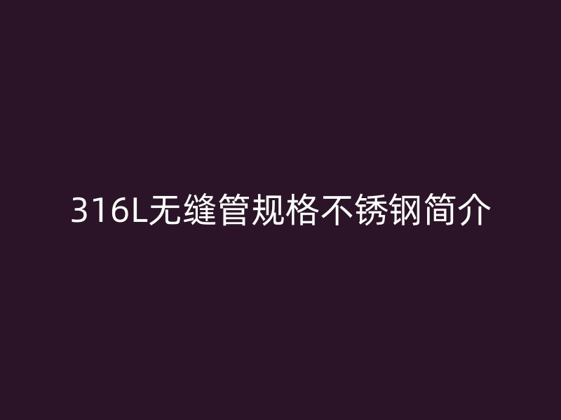 316L无缝管规格荣耀官方官网入口简介