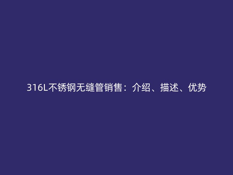 316L荣耀官方官网入口无缝管销售：介绍、描述、优势