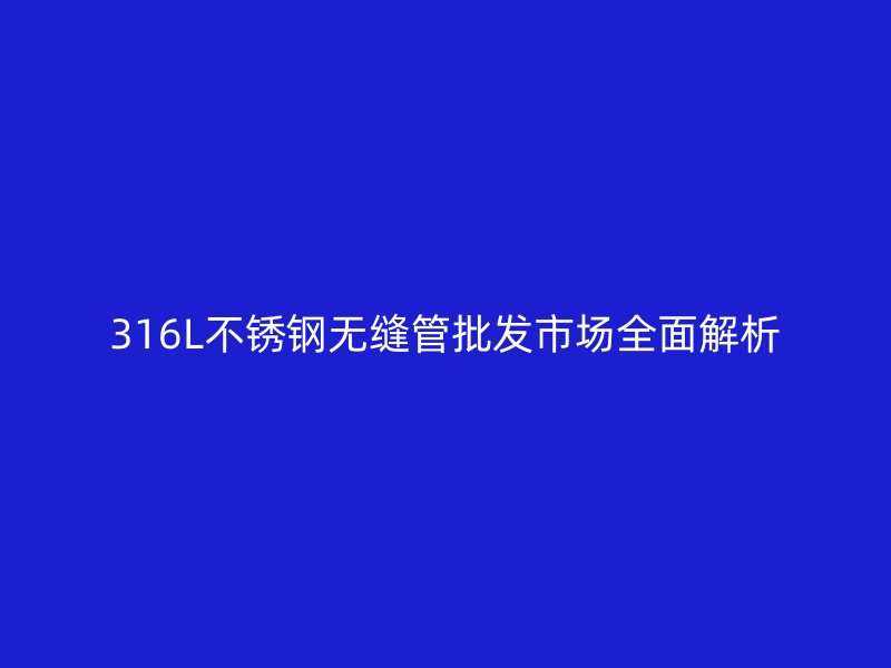 316L荣耀官方官网入口无缝管批发市场全面解析