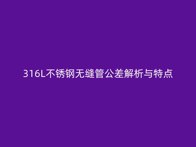 316L荣耀官方官网入口无缝管公差解析与特点
