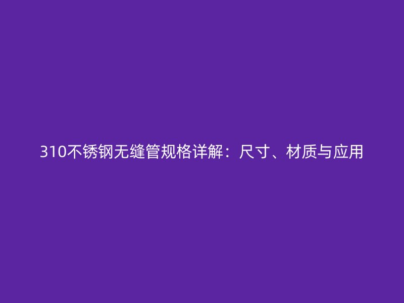 310荣耀官方官网入口无缝管规格详解：尺寸、材质与应用