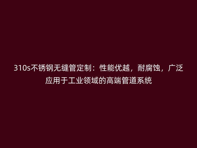 310s荣耀官方官网入口无缝管定制：性能优越，耐腐蚀，广泛应用于工业领域的高端管道系统