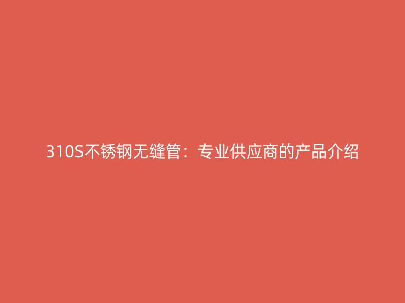 310S荣耀官方官网入口无缝管：专业供应商的产品介绍