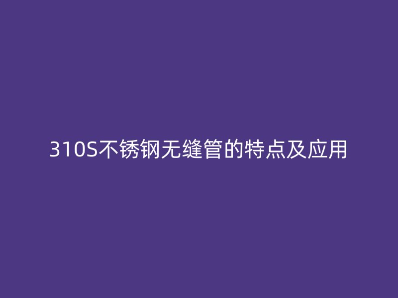 310S荣耀官方官网入口无缝管的特点及应用