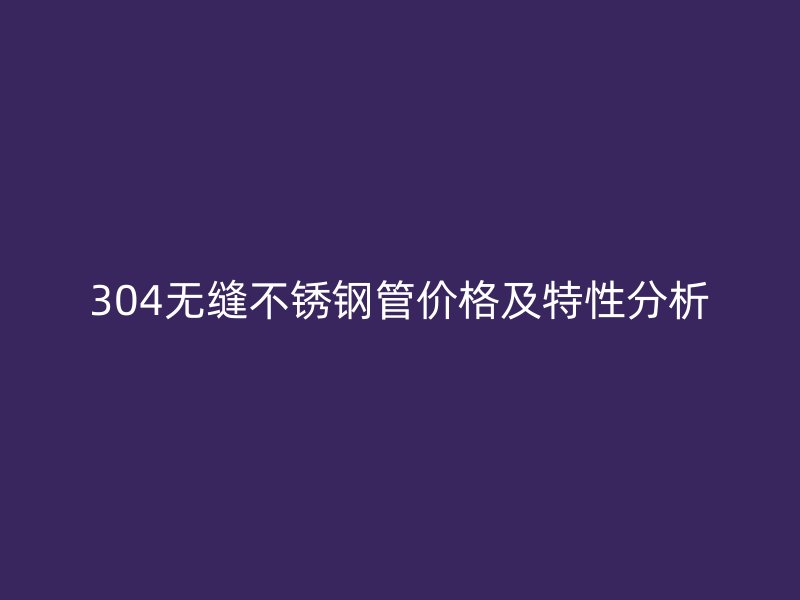 304无缝荣耀官方官网入口管价格及特性分析