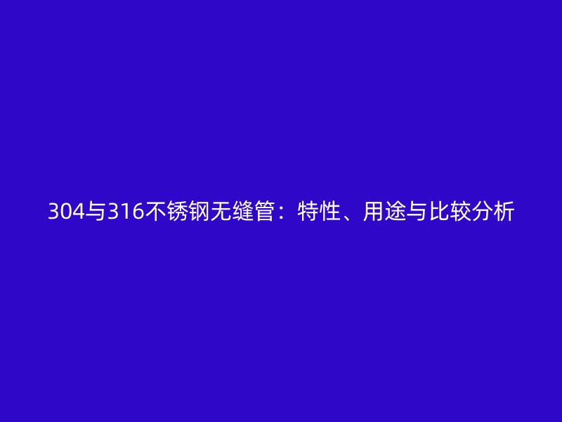 304与316荣耀官方官网入口无缝管：特性、用途与比较分析