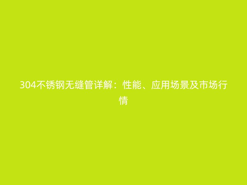 304荣耀官方官网入口无缝管详解：性能、应用场景及市场行情