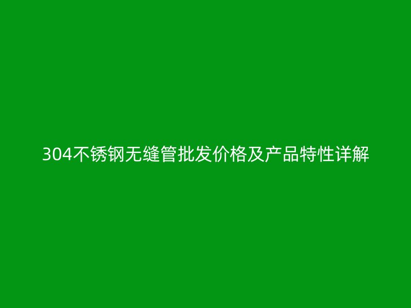 304荣耀官方官网入口无缝管批发价格及产品特性详解