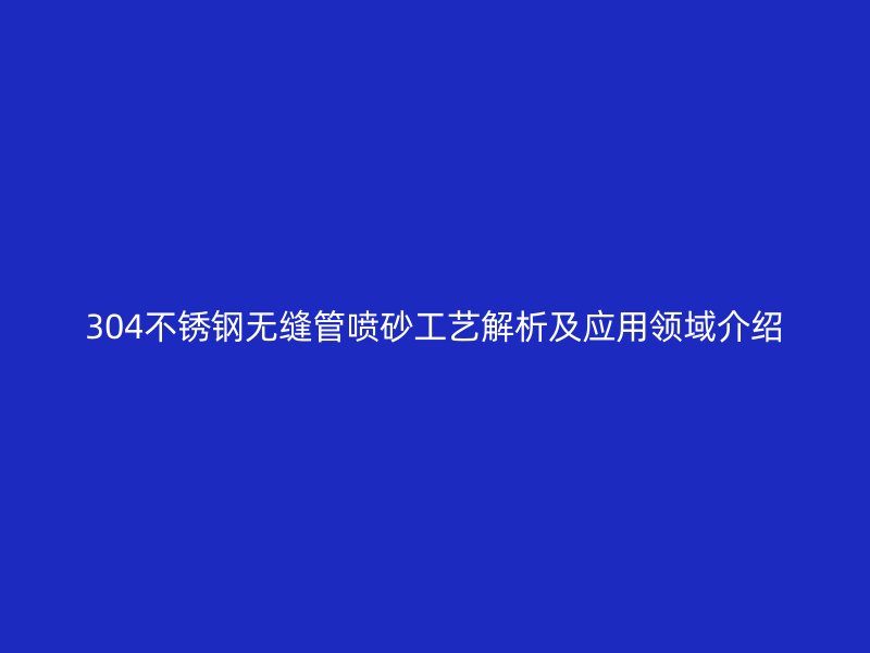 304荣耀官方官网入口无缝管喷砂工艺解析及应用领域介绍
