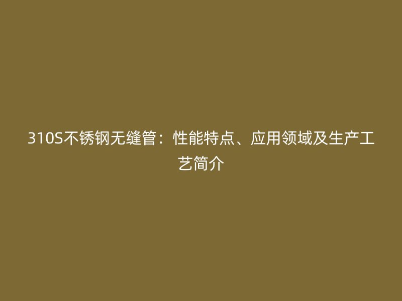 310S荣耀官方官网入口无缝管：性能特点、应用领域及生产工艺简介